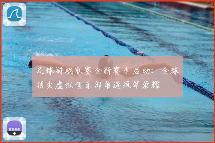 足球游戏联赛全新赛季启动:全球顶尖虚拟俱乐部角逐冠军荣耀
