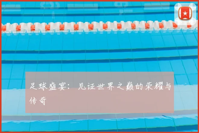 足球盛宴：见证世界之巅的荣耀与传奇