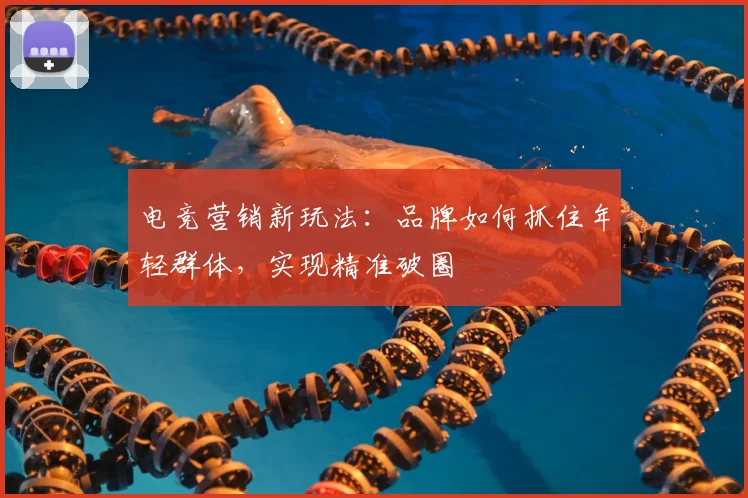 电竞营销新玩法:品牌如何抓住年轻群体,实现精准破圈