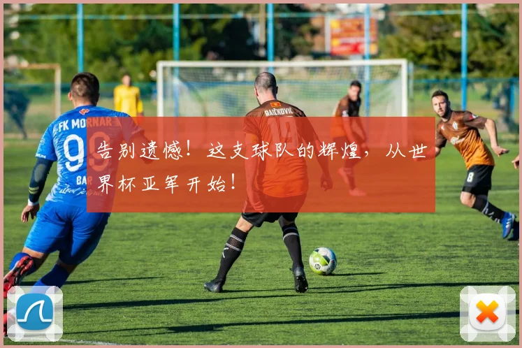 告别遗憾！这支球队的辉煌，从世界杯亚军开始！