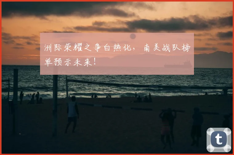 洲际荣耀之争白热化，南美战队榜单预示未来！