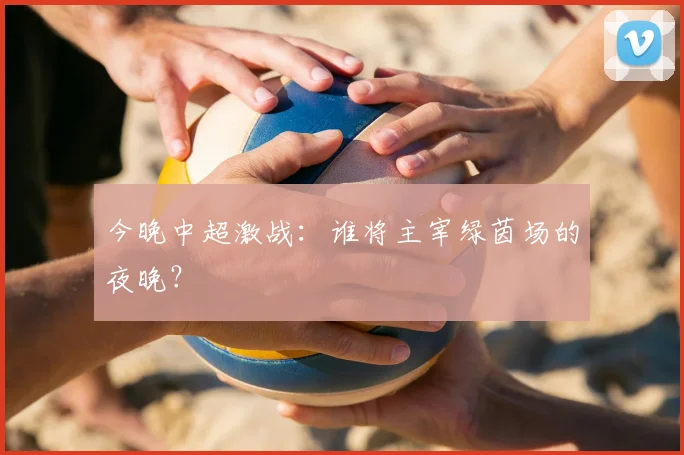 今晚中超激战:谁将主宰绿茵场的夜晚?