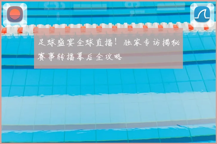 足球盛宴全球直播！独家专访揭秘赛事转播幕后全攻略
