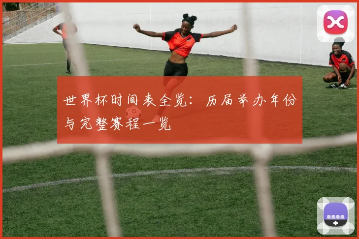 世界杯时间表全览:历届举办年份与完整赛程一览