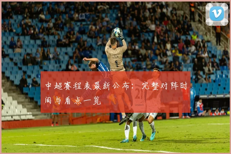 中超赛程表最新公布:完整对阵时间与看点一览