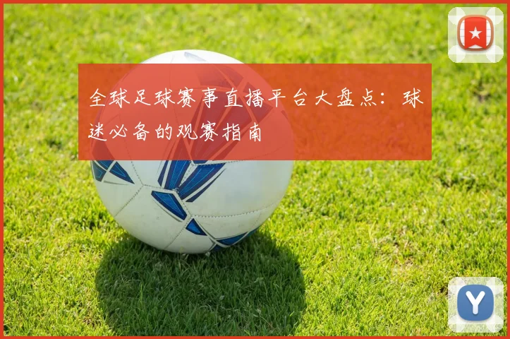 全球足球赛事直播平台大盘点：球迷必备的观赛指南
