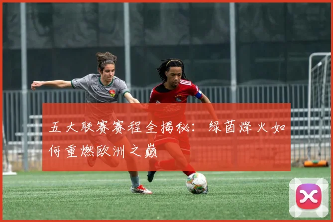 五大联赛赛程全揭秘:绿茵烽火如何重燃欧洲之巅
