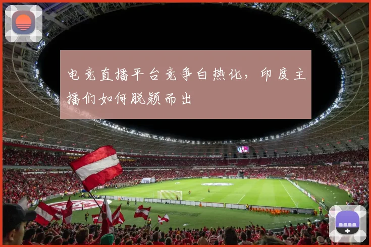电竞直播平台竞争白热化，印度主播们如何脱颖而出