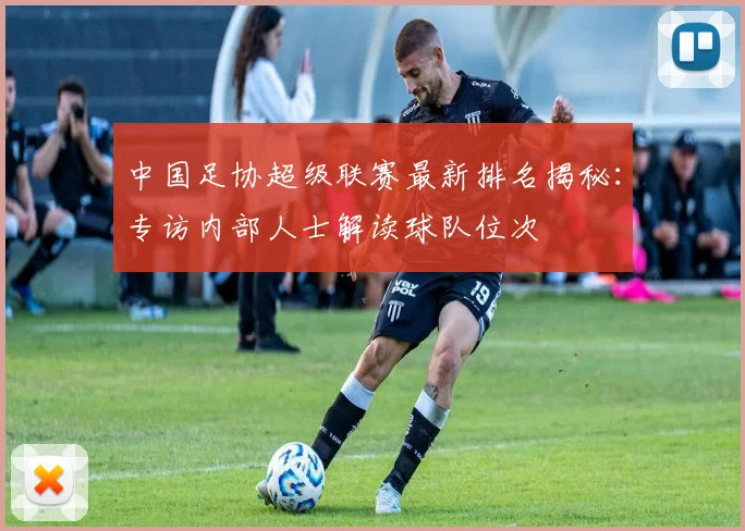 中国足协超级联赛最新排名揭秘:专访内部人士解读球队位次