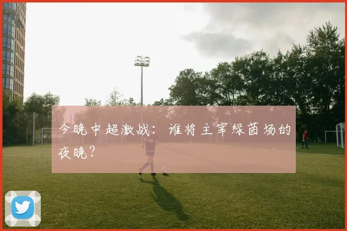 今晚中超激战:谁将主宰绿茵场的夜晚?