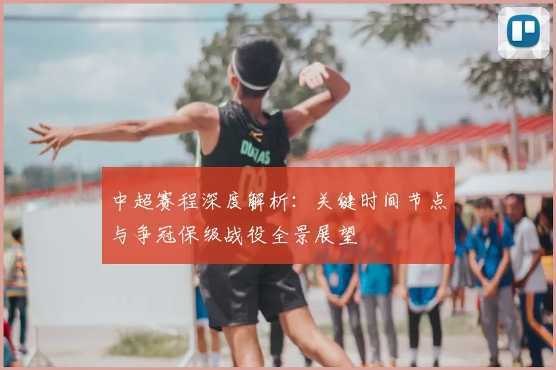 中超赛程深度解析:关键时间节点与争冠保级战役全景展望