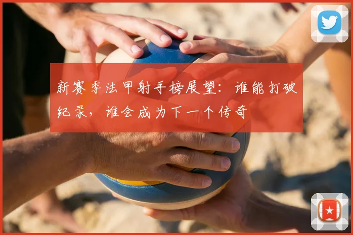 新赛季法甲射手榜展望:谁能打破纪录,谁会成为下一个传奇