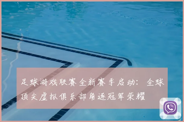 足球游戏联赛全新赛季启动：全球顶尖虚拟俱乐部角逐冠军荣耀