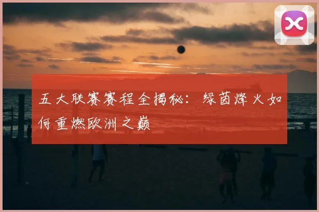 五大联赛赛程全揭秘:绿茵烽火如何重燃欧洲之巅
