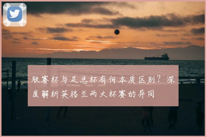 联赛杯与足总杯有何本质区别?深度解析英格兰两大杯赛的异同
